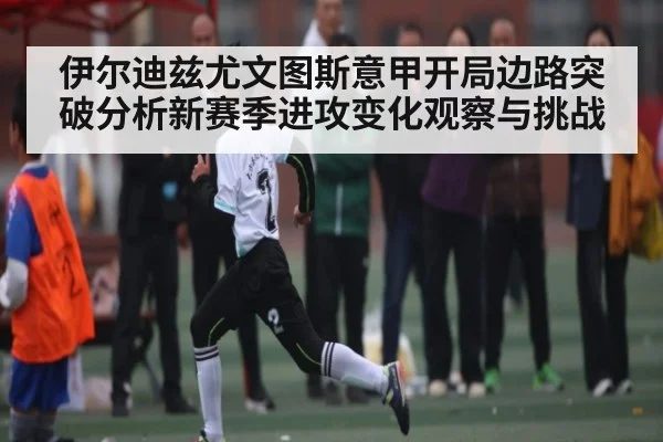 伊尔迪兹尤文图斯意甲开局边路突破分析新赛季进攻变化观察与挑战