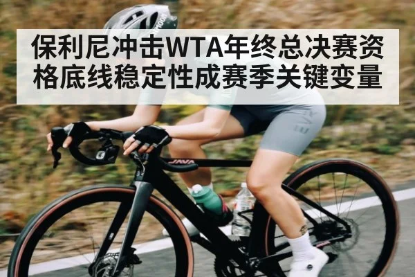 保利尼冲击WTA年终总决赛资格底线稳定性成赛季关键变量 - mk sports